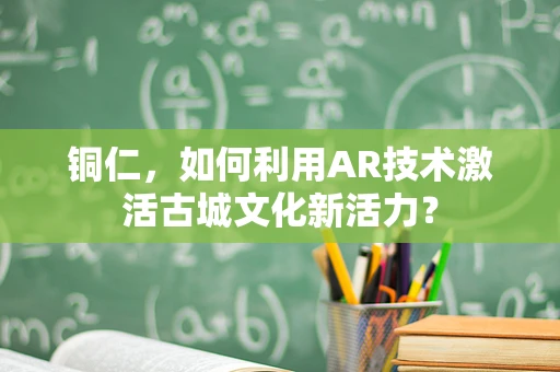 铜仁，如何利用AR技术激活古城文化新活力？