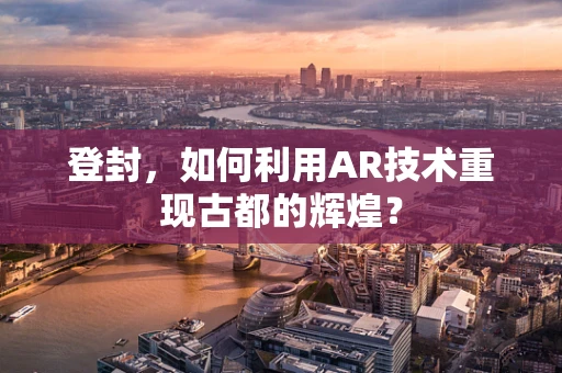 登封，如何利用AR技术重现古都的辉煌？