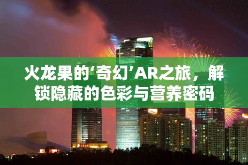 火龙果的‘奇幻’AR之旅，解锁隐藏的色彩与营养密码