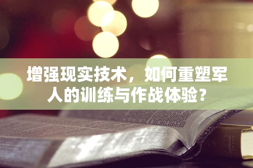 增强现实技术，如何重塑军人的训练与作战体验？