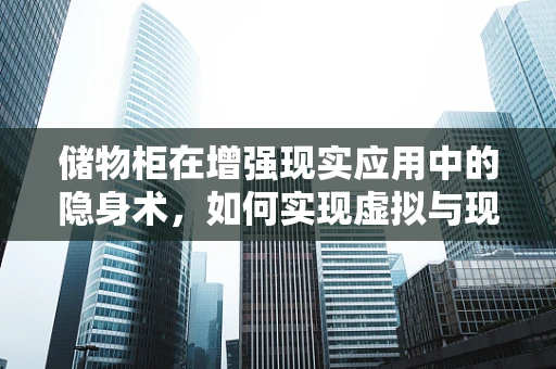 储物柜在增强现实应用中的隐身术，如何实现虚拟与现实的完美融合？