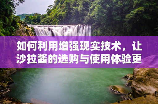 如何利用增强现实技术，让沙拉酱的选购与使用体验更加丰富有趣？