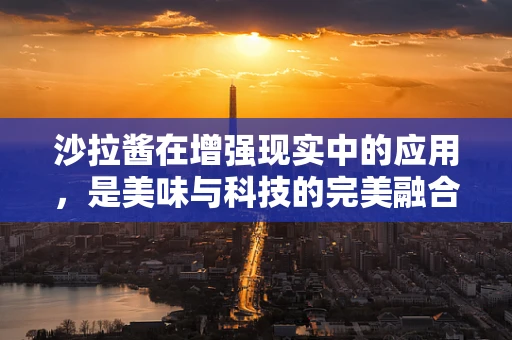 沙拉酱在增强现实中的应用，是美味与科技的完美融合，还是仅仅噱头？