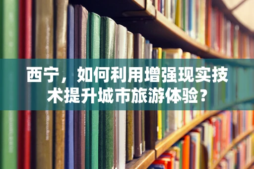 西宁，如何利用增强现实技术提升城市旅游体验？