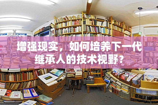 增强现实，如何培养下一代继承人的技术视野？