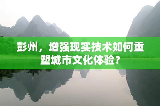 彭州，增强现实技术如何重塑城市文化体验？