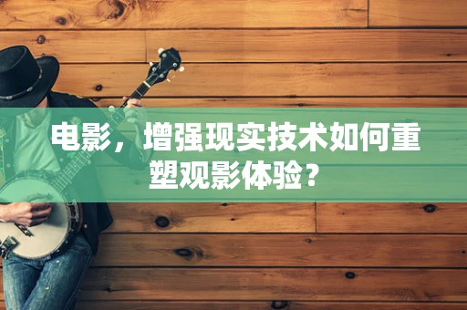 电影，增强现实技术如何重塑观影体验？