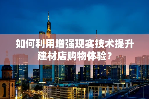 如何利用增强现实技术提升建材店购物体验？