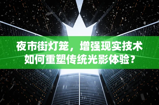 夜市街灯笼，增强现实技术如何重塑传统光影体验？