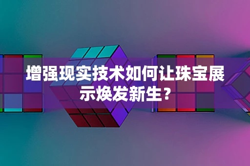 增强现实技术如何让珠宝展示焕发新生？