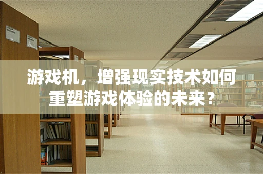 游戏机，增强现实技术如何重塑游戏体验的未来？