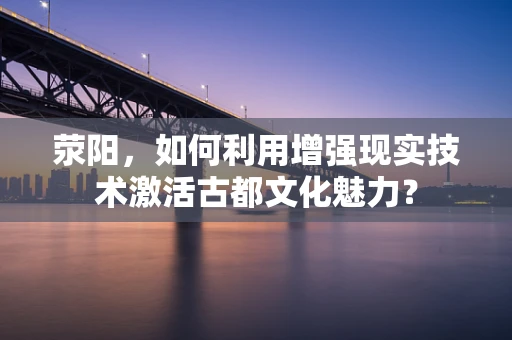 荥阳，如何利用增强现实技术激活古都文化魅力？