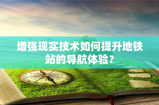 增强现实技术如何提升地铁站的导航体验？