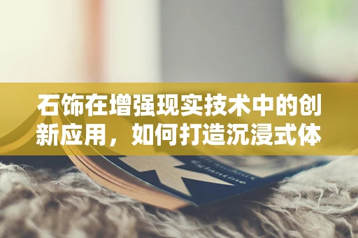 石饰在增强现实技术中的创新应用，如何打造沉浸式体验？