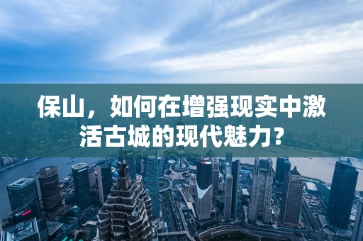 保山，如何在增强现实中激活古城的现代魅力？