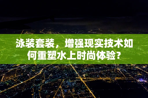 泳装套装，增强现实技术如何重塑水上时尚体验？