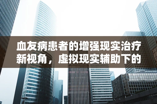 血友病患者的增强现实治疗新视角，虚拟现实辅助下的康复训练