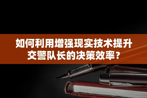 如何利用增强现实技术提升交警队长的决策效率？