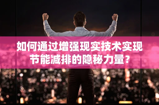 如何通过增强现实技术实现节能减排的隐秘力量？