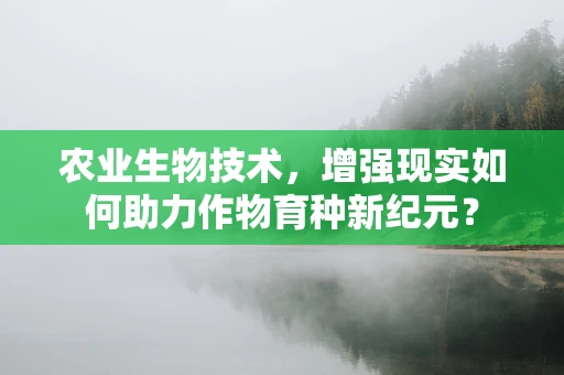 农业生物技术，增强现实如何助力作物育种新纪元？