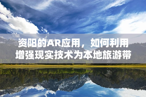 资阳的AR应用，如何利用增强现实技术为本地旅游带来新体验？