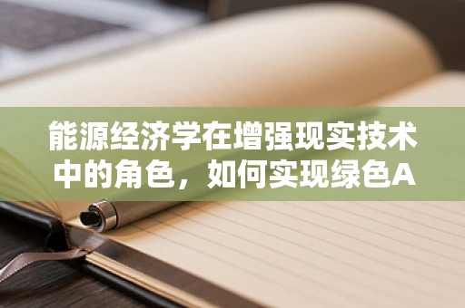 能源经济学在增强现实技术中的角色，如何实现绿色AR体验？