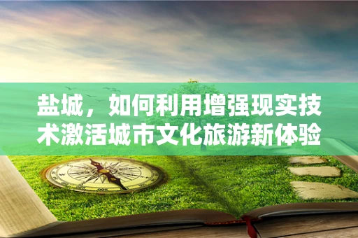 盐城，如何利用增强现实技术激活城市文化旅游新体验？