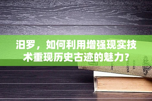 汨罗，如何利用增强现实技术重现历史古迹的魅力？