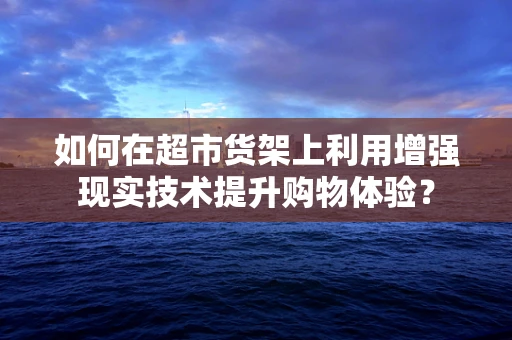 如何在超市货架上利用增强现实技术提升购物体验？