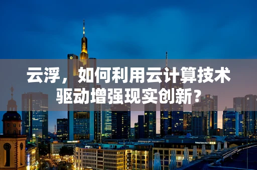 云浮，如何利用云计算技术驱动增强现实创新？