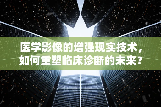 医学影像的增强现实技术，如何重塑临床诊断的未来？