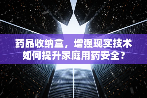 药品收纳盒，增强现实技术如何提升家庭用药安全？