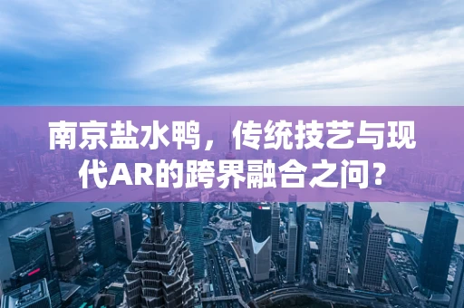 南京盐水鸭，传统技艺与现代AR的跨界融合之问？