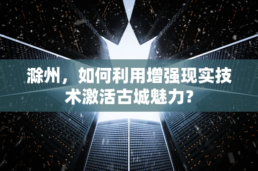 滁州，如何利用增强现实技术激活古城魅力？