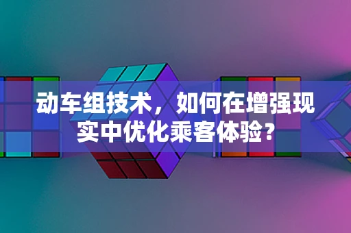 动车组技术，如何在增强现实中优化乘客体验？