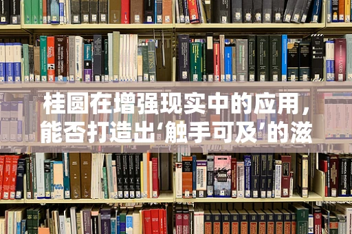 桂圆在增强现实中的应用，能否打造出‘触手可及’的滋补新体验？