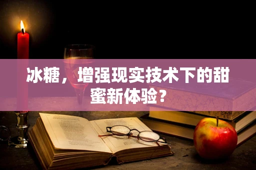 冰糖，增强现实技术下的甜蜜新体验？