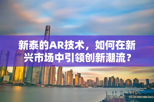 新泰的AR技术，如何在新兴市场中引领创新潮流？