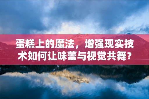 蛋糕上的魔法，增强现实技术如何让味蕾与视觉共舞？