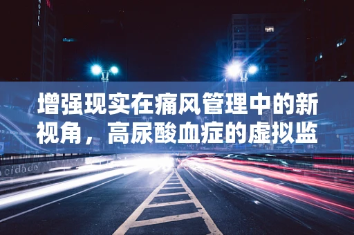 增强现实在痛风管理中的新视角，高尿酸血症的虚拟监测与干预