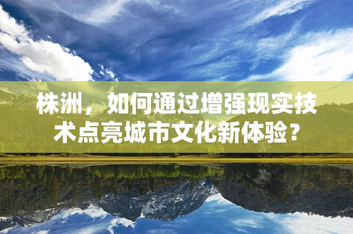 株洲，如何通过增强现实技术点亮城市文化新体验？