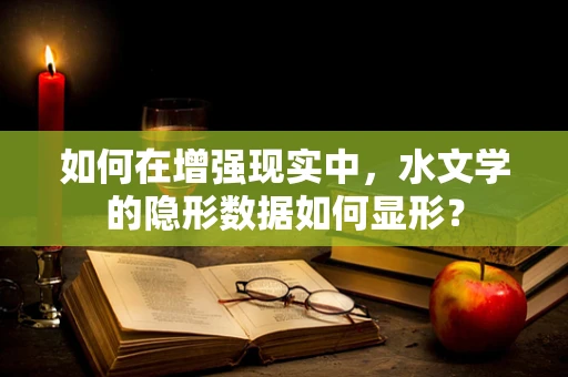 如何在增强现实中，水文学的隐形数据如何显形？