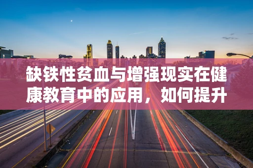 缺铁性贫血与增强现实在健康教育中的应用，如何提升公众意识？