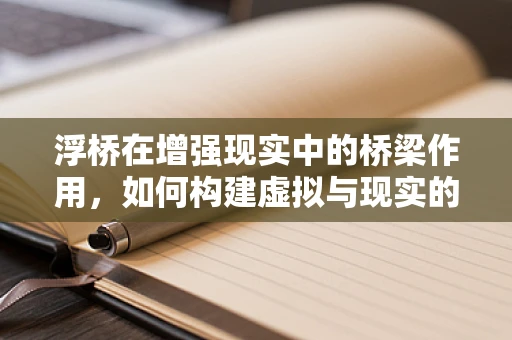 浮桥在增强现实中的桥梁作用，如何构建虚拟与现实的无缝融合？