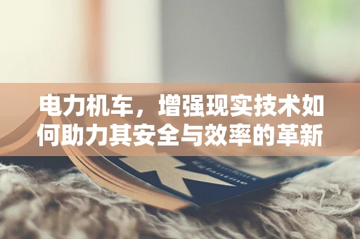 电力机车，增强现实技术如何助力其安全与效率的革新？