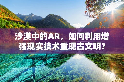 沙漠中的AR，如何利用增强现实技术重现古文明？