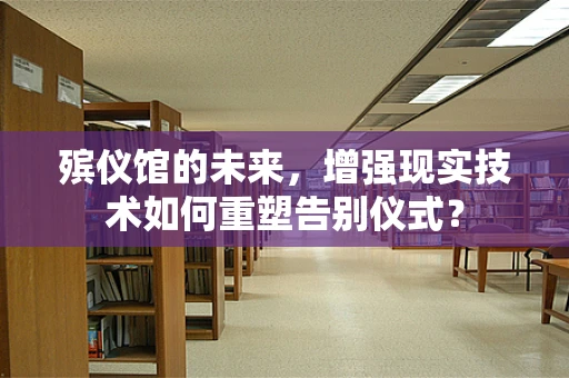 殡仪馆的未来，增强现实技术如何重塑告别仪式？