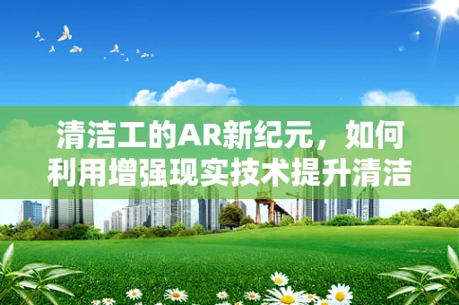 清洁工的AR新纪元，如何利用增强现实技术提升清洁效率？