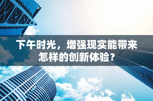 下午时光，增强现实能带来怎样的创新体验？