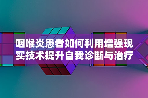 咽喉炎患者如何利用增强现实技术提升自我诊断与治疗体验？